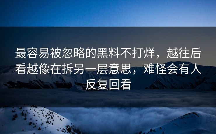最容易被忽略的黑料不打烊，越往后看越像在拆另一层意思，难怪会有人反复回看