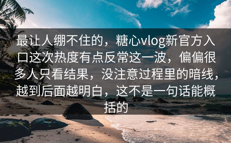 最让人绷不住的，糖心vlog新官方入口这次热度有点反常这一波，偏偏很多人只看结果，没注意过程里的暗线，越到后面越明白，这不是一句话能概括的