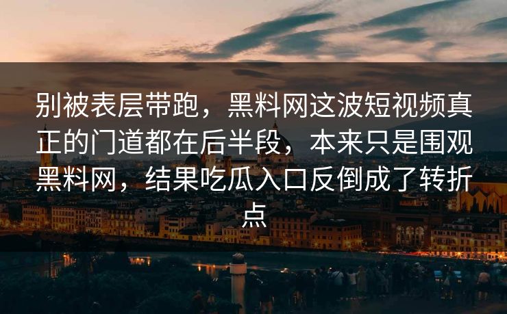 别被表层带跑，黑料网这波短视频真正的门道都在后半段，本来只是围观黑料网，结果吃瓜入口反倒成了转折点