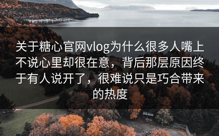 关于糖心官网vlog为什么很多人嘴上不说心里却很在意，背后那层原因终于有人说开了，很难说只是巧合带来的热度