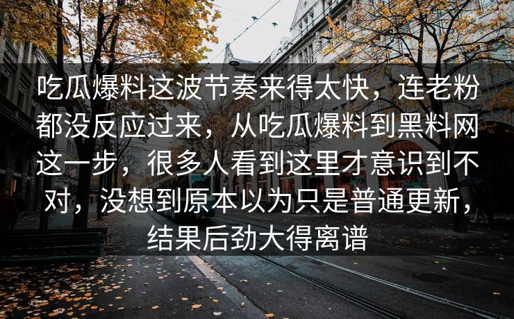 吃瓜爆料这波节奏来得太快，连老粉都没反应过来，从吃瓜爆料到黑料网这一步，很多人看到这里才意识到不对，没想到原本以为只是普通更新，结果后劲大得离谱