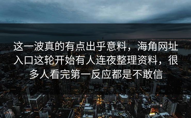 这一波真的有点出乎意料，海角网址入口这轮开始有人连夜整理资料，很多人看完第一反应都是不敢信
