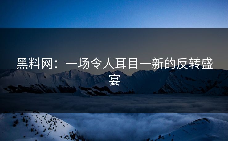 黑料网：一场令人耳目一新的反转盛宴