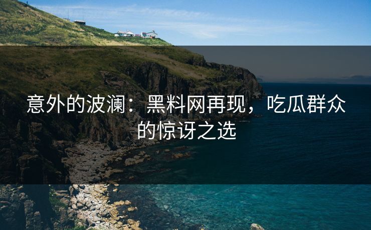 意外的波澜：黑料网再现，吃瓜群众的惊讶之选