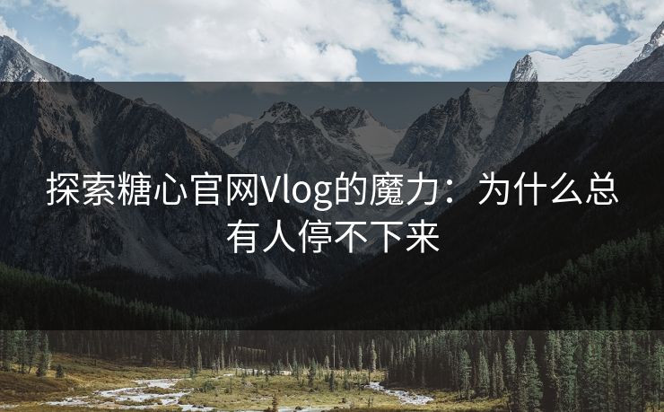 探索糖心官网Vlog的魔力：为什么总有人停不下来