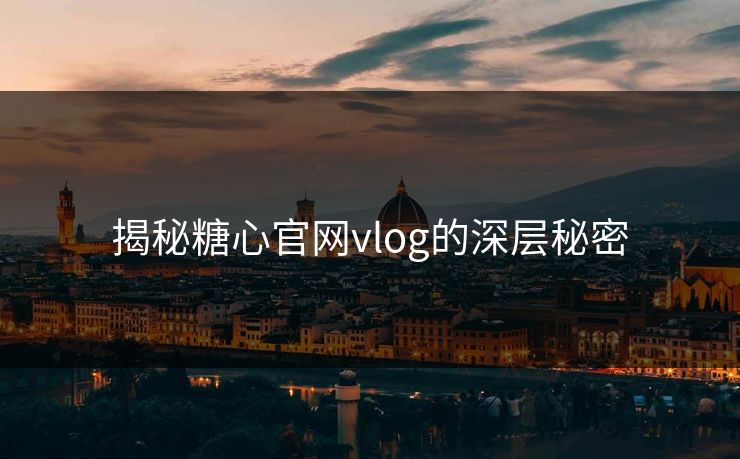 揭秘糖心官网vlog的深层秘密