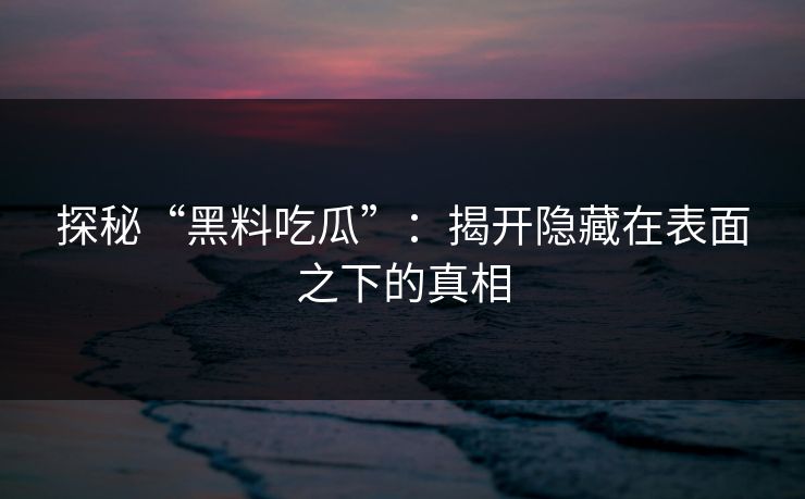 探秘“黑料吃瓜”：揭开隐藏在表面之下的真相
