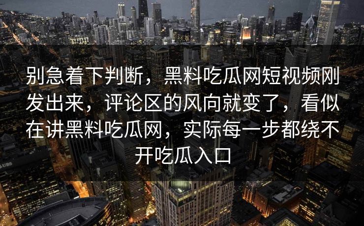 别急着下判断，黑料吃瓜网短视频刚发出来，评论区的风向就变了，看似在讲黑料吃瓜网，实际每一步都绕不开吃瓜入口