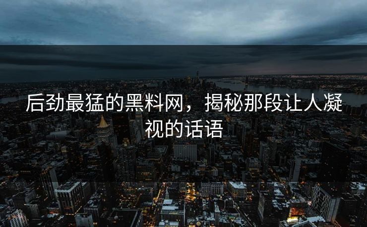 后劲最猛的黑料网，揭秘那段让人凝视的话语