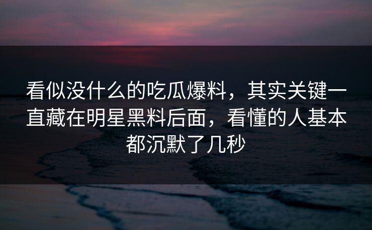 看似没什么的吃瓜爆料，其实关键一直藏在明星黑料后面，看懂的人基本都沉默了几秒