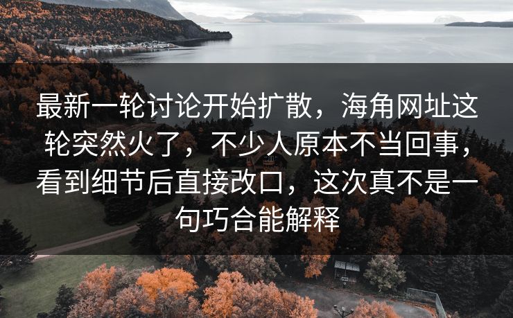 最新一轮讨论开始扩散，海角网址这轮突然火了，不少人原本不当回事，看到细节后直接改口，这次真不是一句巧合能解释
