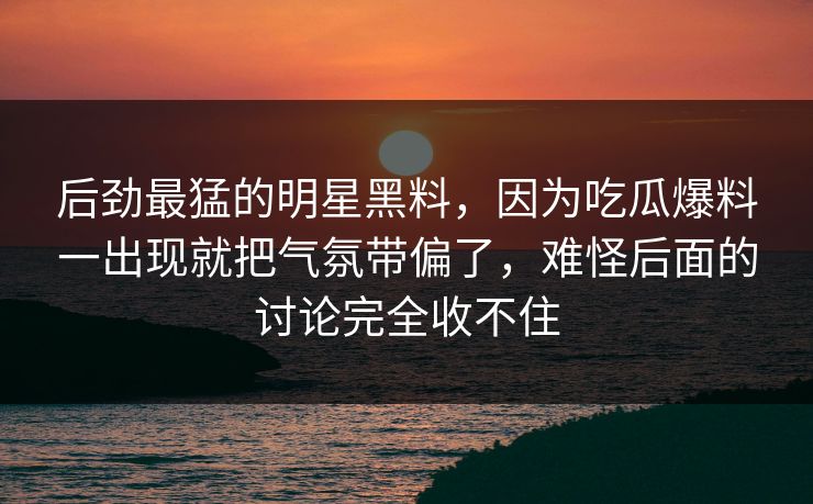 后劲最猛的明星黑料，因为吃瓜爆料一出现就把气氛带偏了，难怪后面的讨论完全收不住