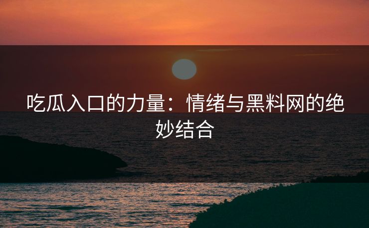 吃瓜入口的力量：情绪与黑料网的绝妙结合