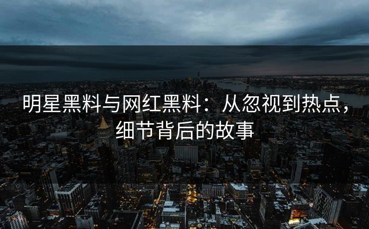 明星黑料与网红黑料：从忽视到热点，细节背后的故事