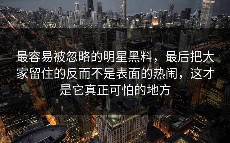 最容易被忽略的明星黑料，最后把大家留住的反而不是表面的热闹，这才是它真正可怕的地方