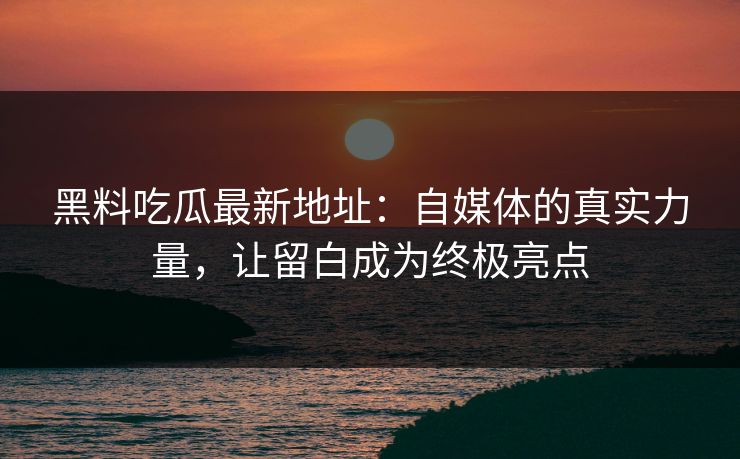 黑料吃瓜最新地址：自媒体的真实力量，让留白成为终极亮点