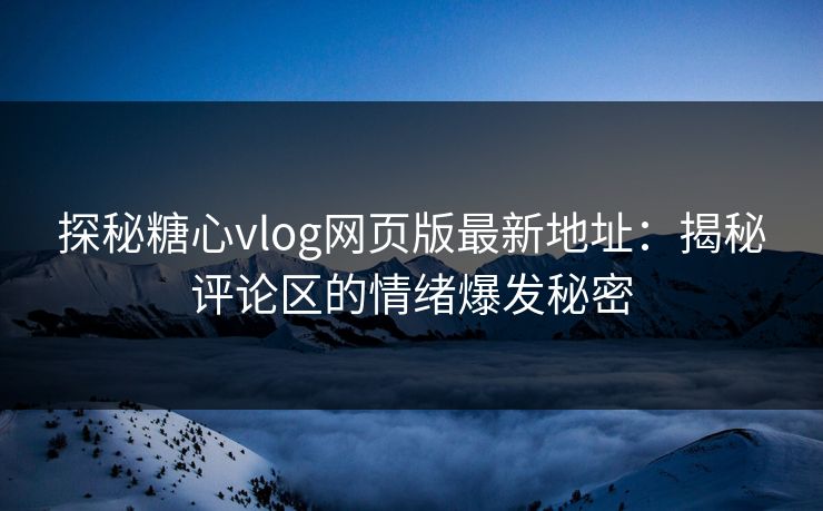 探秘糖心vlog网页版最新地址：揭秘评论区的情绪爆发秘密