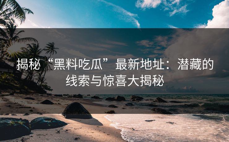 揭秘“黑料吃瓜”最新地址：潜藏的线索与惊喜大揭秘