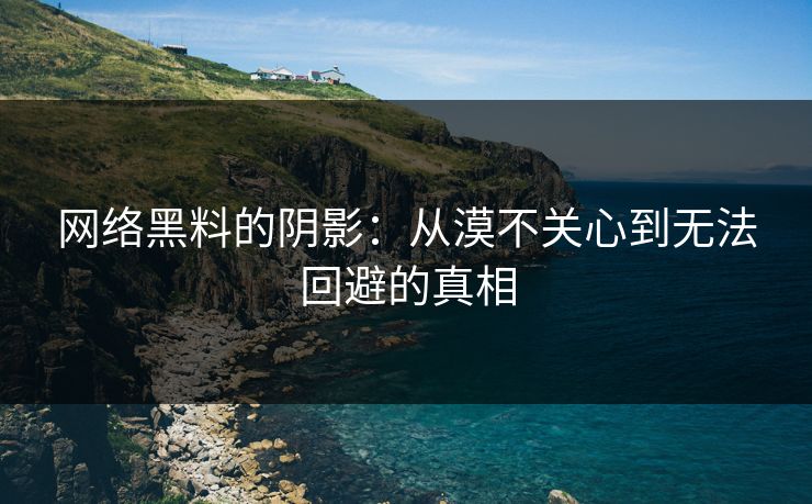 网络黑料的阴影：从漠不关心到无法回避的真相