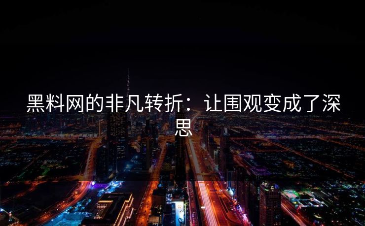 黑料网的非凡转折：让围观变成了深思