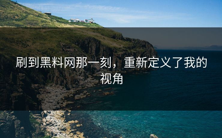 刷到黑料网那一刻，重新定义了我的视角