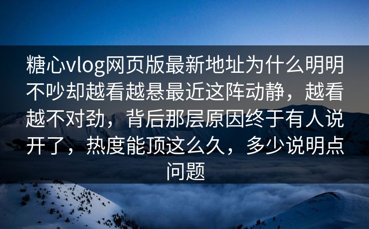糖心vlog网页版最新地址为什么明明不吵却越看越悬最近这阵动静，越看越不对劲，背后那层原因终于有人说开了，热度能顶这么久，多少说明点问题