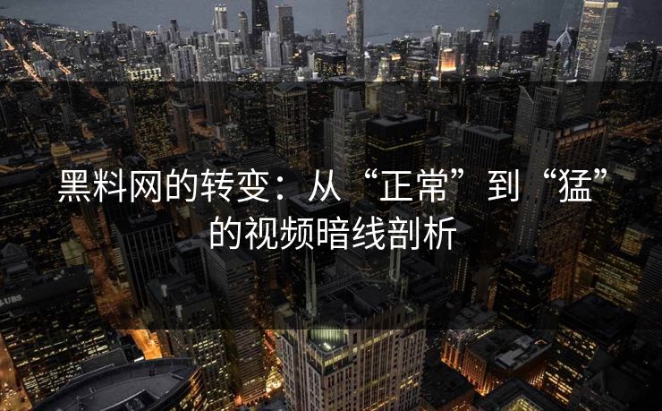 黑料网的转变：从“正常”到“猛”的视频暗线剖析