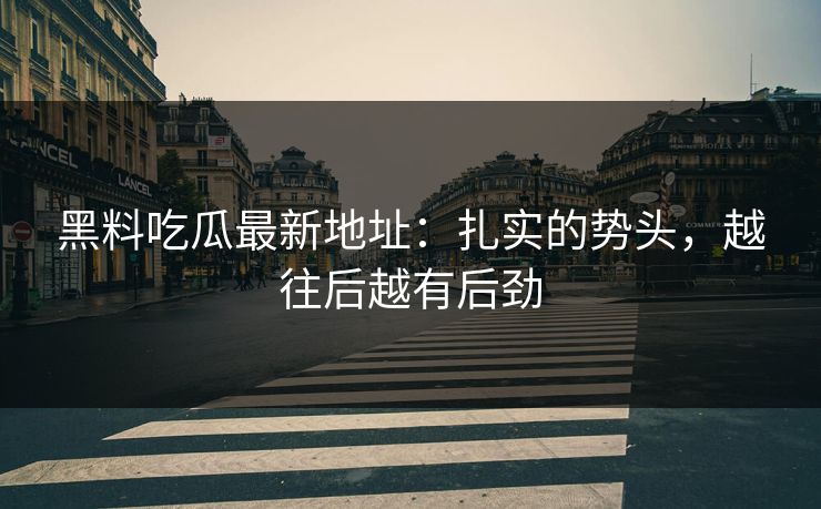 黑料吃瓜最新地址：扎实的势头，越往后越有后劲