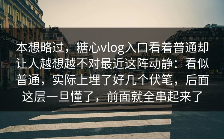 本想略过，糖心vlog入口看着普通却让人越想越不对最近这阵动静：看似普通，实际上埋了好几个伏笔，后面这层一旦懂了，前面就全串起来了