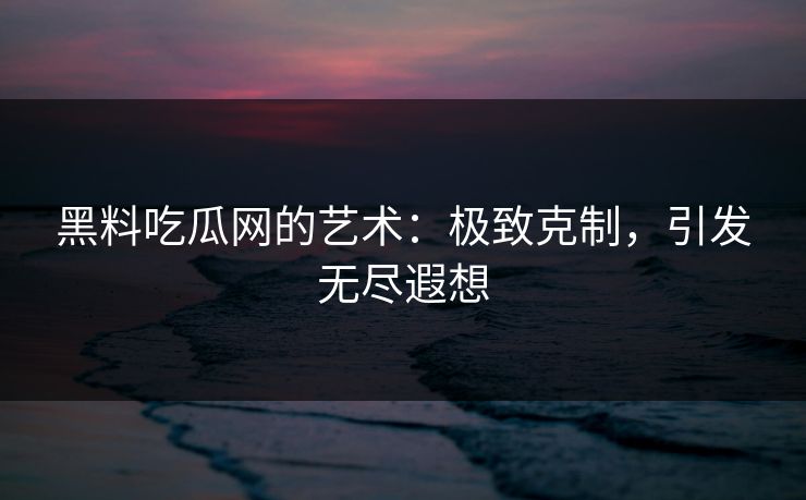 黑料吃瓜网的艺术：极致克制，引发无尽遐想
