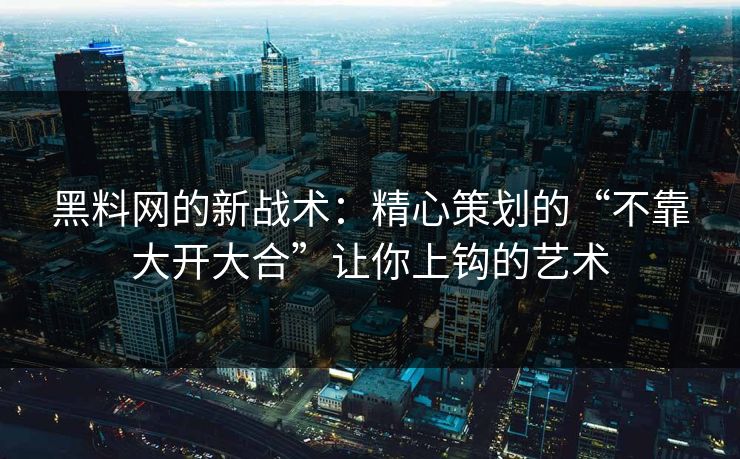 黑料网的新战术：精心策划的“不靠大开大合”让你上钩的艺术
