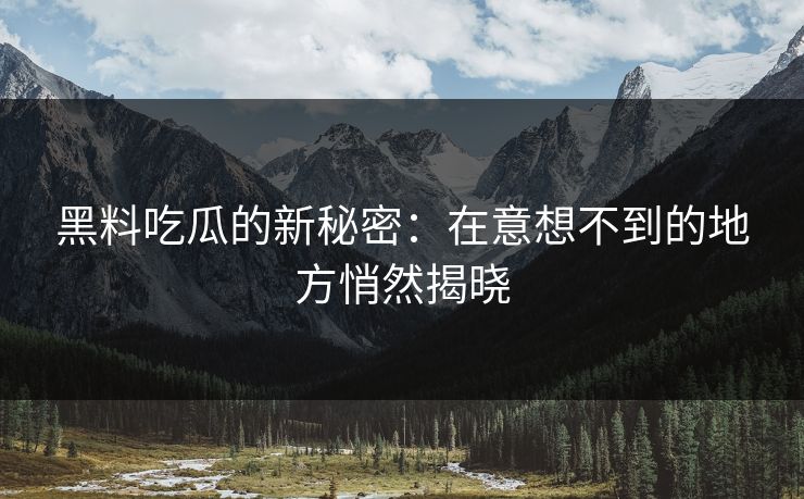 黑料吃瓜的新秘密：在意想不到的地方悄然揭晓