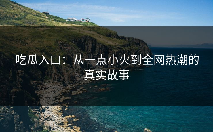 吃瓜入口：从一点小火到全网热潮的真实故事
