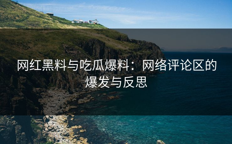 网红黑料与吃瓜爆料：网络评论区的爆发与反思