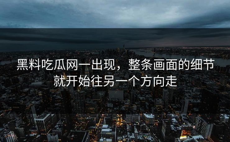 黑料吃瓜网一出现，整条画面的细节就开始往另一个方向走