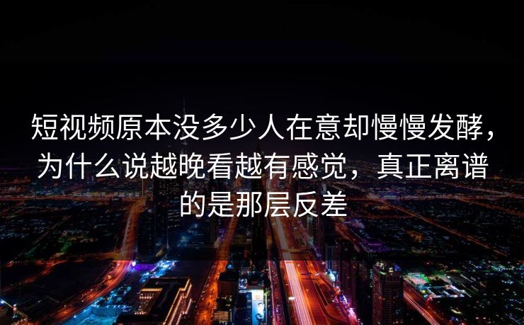 短视频原本没多少人在意却慢慢发酵，为什么说越晚看越有感觉，真正离谱的是那层反差