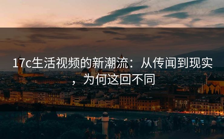 <strong>17C</strong>生活视频的新潮流：从传闻到现实，为何这回不同