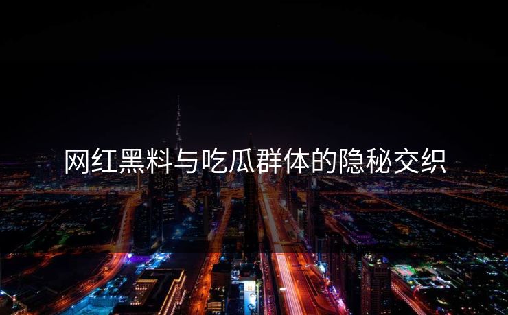 网红黑料与吃瓜群体的隐秘交织