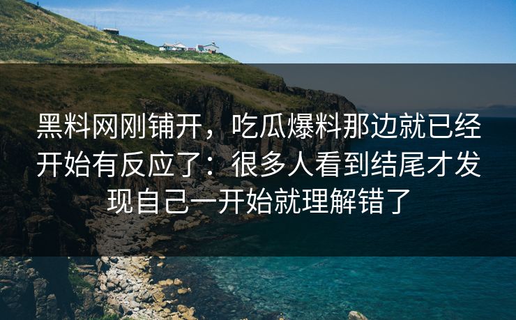 黑料网刚铺开，吃瓜爆料那边就已经开始有反应了：很多人看到结尾才发现自己一开始就理解错了
