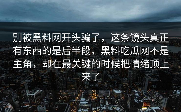 别被黑料网开头骗了，这条镜头真正有东西的是后半段，黑料吃瓜网不是主角，却在最关键的时候把情绪顶上来了