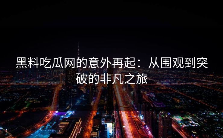 黑料吃瓜网的意外再起：从围观到突破的非凡之旅
