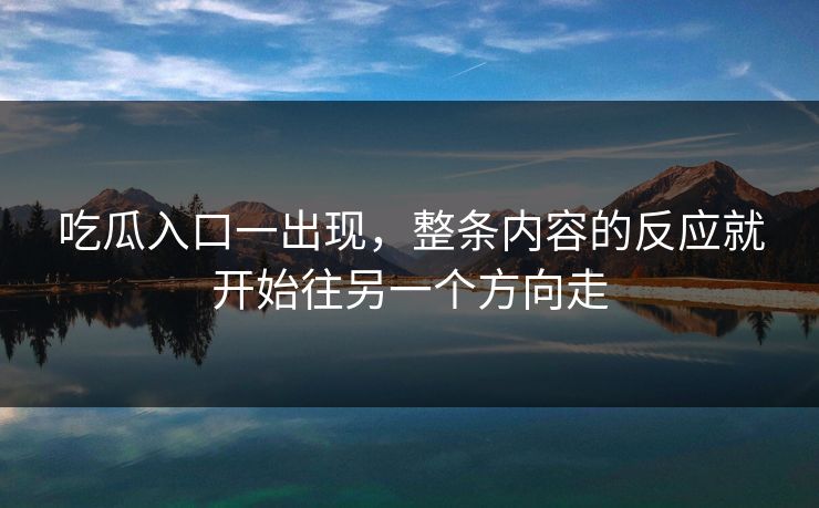 吃瓜入口一出现，整条内容的反应就开始往另一个方向走
