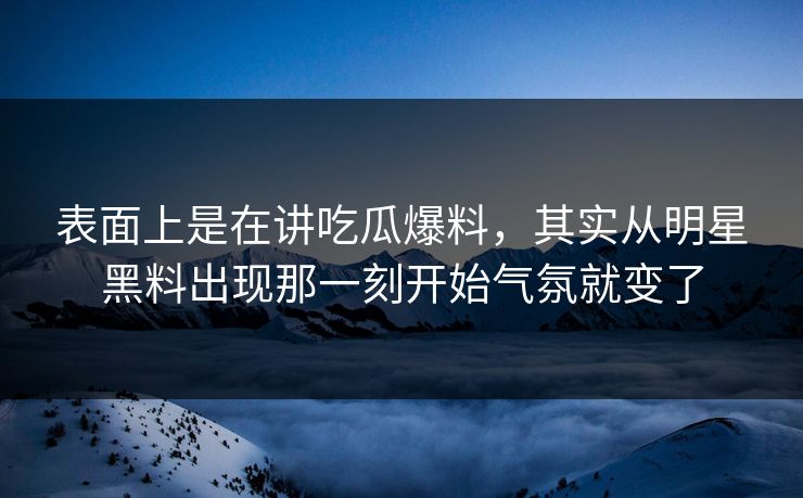 表面上是在讲吃瓜爆料，其实从明星黑料出现那一刻开始气氛就变了