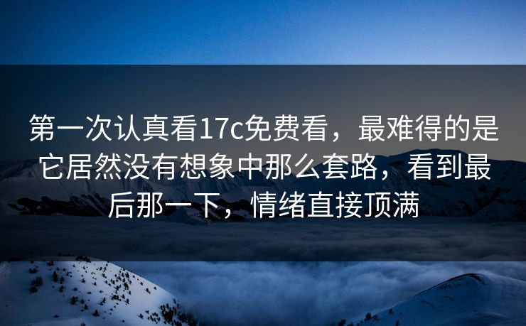 第一次认真看<strong>17C</strong>免费看，最难得的是它居然没有想象中那么套路，看到最后那一下，情绪直接顶满