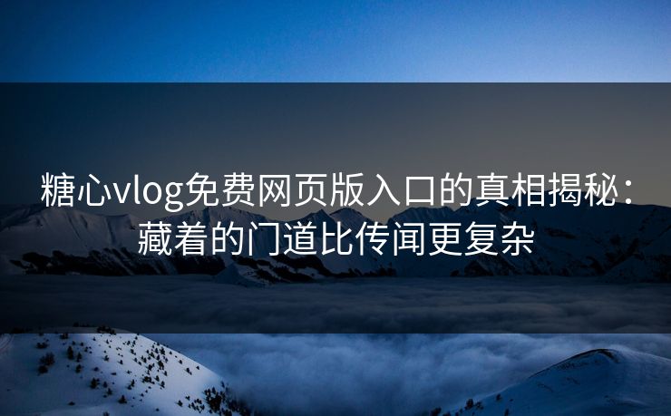 糖心vlog免费网页版入口的真相揭秘：藏着的门道比传闻更复杂