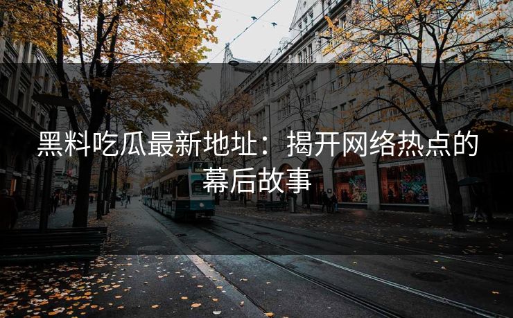 黑料吃瓜最新地址：揭开网络热点的幕后故事