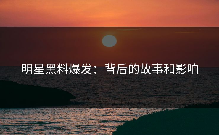 明星黑料爆发：背后的故事和影响