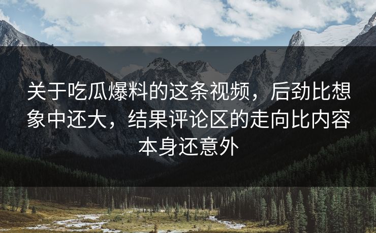 关于吃瓜爆料的这条视频，后劲比想象中还大，结果评论区的走向比内容本身还意外