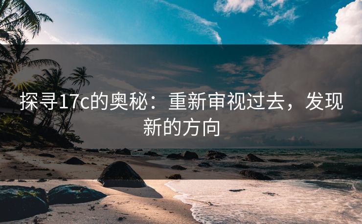 探寻<strong>17C</strong>的奥秘：重新审视过去，发现新的方向