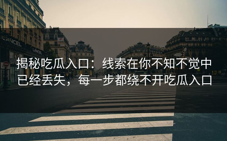 揭秘吃瓜入口：线索在你不知不觉中已经丢失，每一步都绕不开吃瓜入口